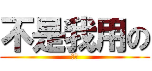 不是我用の (哈哈)