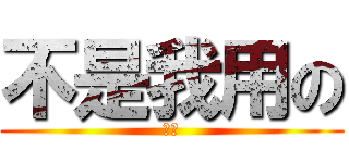 不是我用の (哈哈)