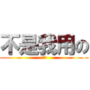 不是我用の (哈哈)
