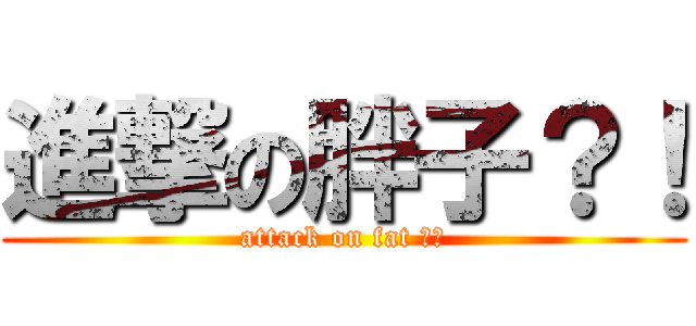 進撃の胖子？！ (attack on fat ？！)