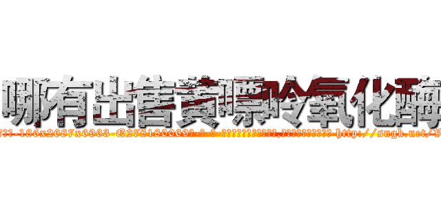 哪有出售黄嘌呤氧化酶 (哪有出售黄嘌呤氧化酶【电-186x2687x6963-Q278180069元-吉-药-业】我们做的是长期生意,靠的是老客户长期支持 http://sngk.net/VFs4xB
)