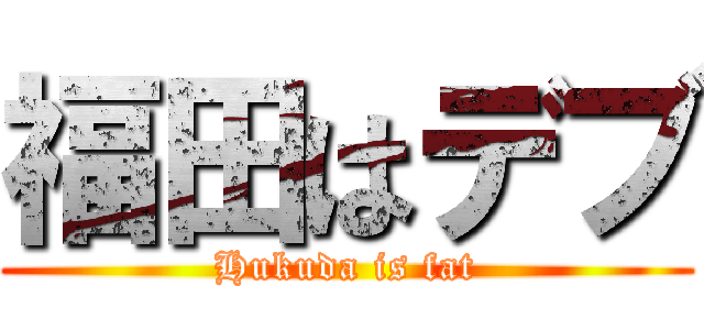 福田はデブ (Hukuda is fat)