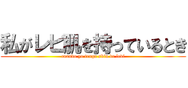 私がレビ肌を持っているとき (cuando yo tenga skin de levi)