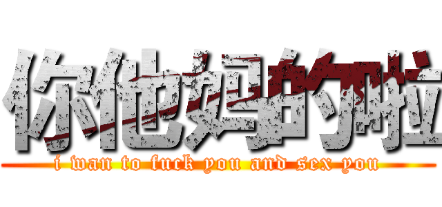 你他妈的啦 (i wan to fuck you and sex you)