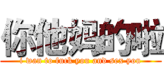 你他妈的啦 (i wan to fuck you and sex you)
