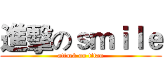 進擊のｓｍｉｌｅ (attack on titan)