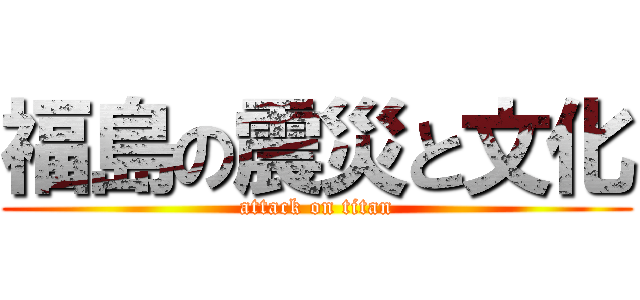 福島の震災と文化 (attack on titan)