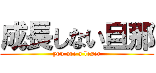 成長しない旦那 (you are a loser)
