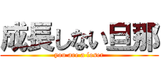 成長しない旦那 (you are a loser)