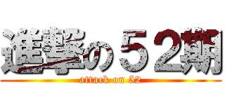 進撃の５２期 (attack on 52)