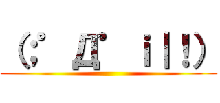 （；゜Д゜ｉ｜！） ()