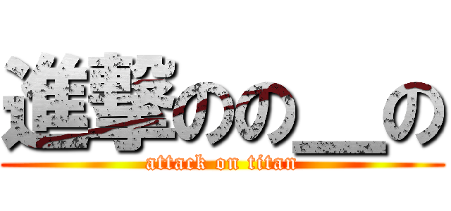 進撃のの＿の (attack on titan)