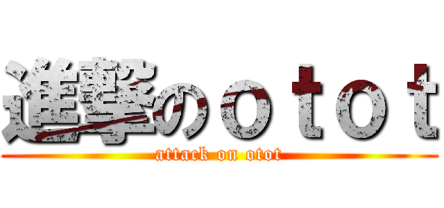 進撃のｏｔｏｔ (attack on otot)