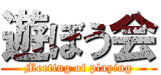 遊ぼう会 (Meeting of playing)