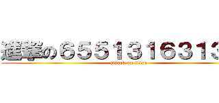 進撃の６５５１３１６３１３２１ (attack on titan)