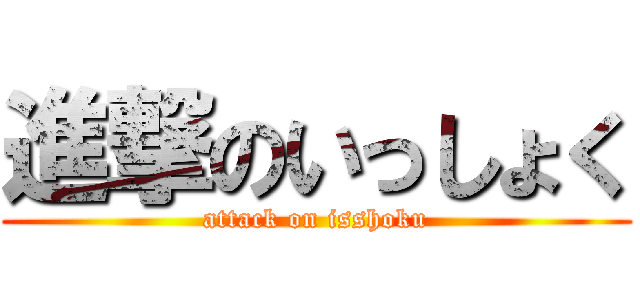 進撃のいっしょく (attack on isshoku)