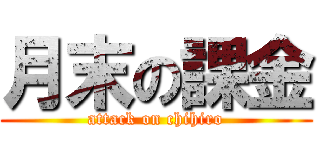 月末の課金 (attack on chihiro)