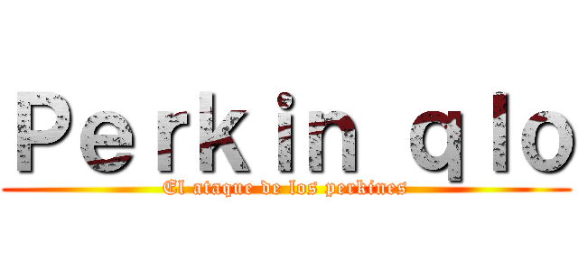 Ｐｅｒｋｉｎ ｑｌｏ (El ataque de los perkines)