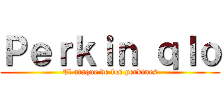 Ｐｅｒｋｉｎ ｑｌｏ (El ataque de los perkines)