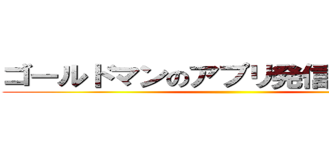 ゴールドマンのアプリ発信 誰か来た ()