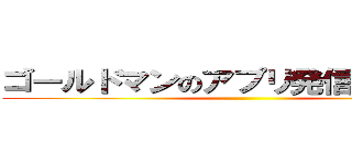 ゴールドマンのアプリ発信 誰か来た ()