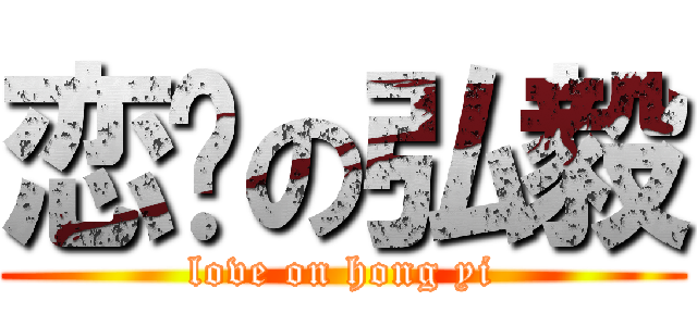 恋爱の弘毅 (love on hong yi)