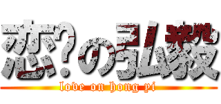 恋爱の弘毅 (love on hong yi)