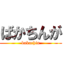 ばかちんが (bakachin)