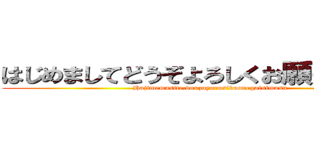はじめましてどうぞよろしくお願い致します (Hajimemasite,douzoyorosikuonegaisimasu)