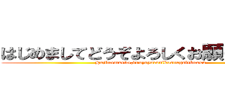 はじめましてどうぞよろしくお願い致します (Hajimemasite,douzoyorosikuonegaisimasu)