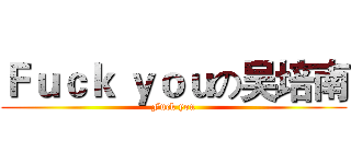 Ｆｕｃｋ ｙｏｕの吴培南 (Fuck you)