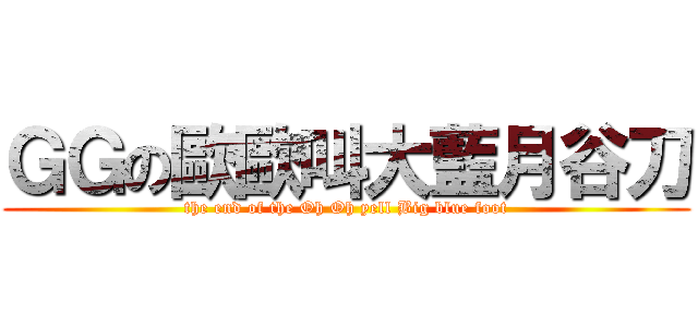 ＧＧの歐歐叫大藍月谷刀 (the end of the Oh Oh yell Big blue foot)