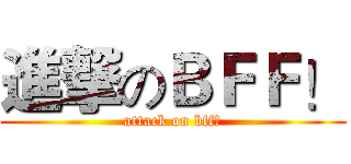 進撃のＢＦＦ！ (attack on bff！)