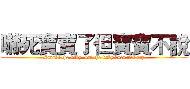 嚇死寶寶了但寶寶不說 (Scared the baby, but the baby does not say)