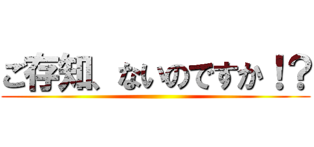 ご存知、ないのですか！？ ()