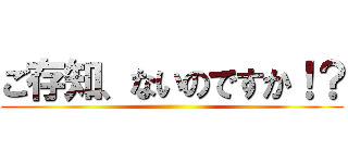 ご存知、ないのですか！？ ()