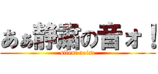 あぁ静粛の音ォ！ (silent noise)