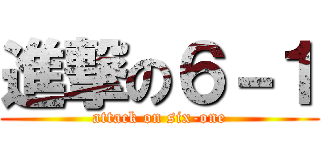 進撃の６－１ (attack on six-one)