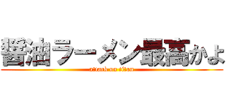 醤油ラーメン最高かよ (attack on titan)