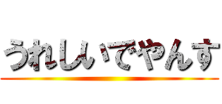 うれしいでやんす ()