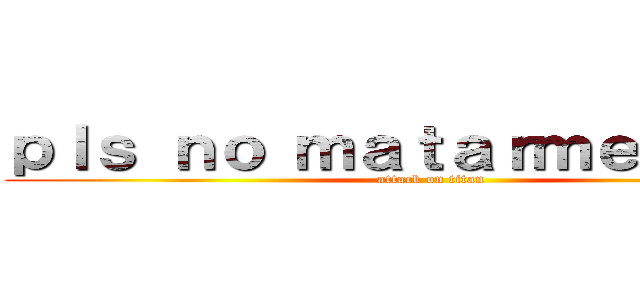 ｐｌｓ ｎｏ ｍａｔａｒｍｅ ¿ｏｋ？ (attack on titan)