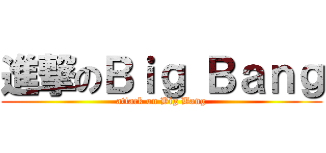 進撃のＢｉｇ Ｂａｎｇ (attack on Big Bang)