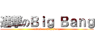 進撃のＢｉｇ Ｂａｎｇ (attack on Big Bang)