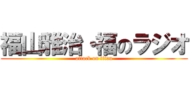 福山雅治・福のラジオ (attack on titan)