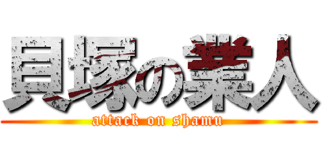 貝塚の業人 (attack on shamu)