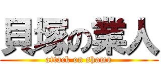 貝塚の業人 (attack on shamu)