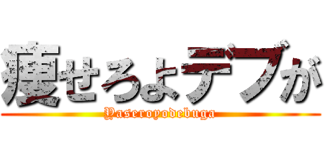 痩せろよデブが (Yaseroyodebuga)