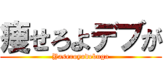 痩せろよデブが (Yaseroyodebuga)