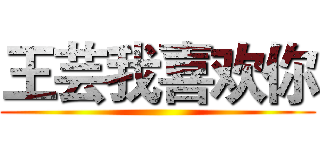 王芸我喜欢你 ()
