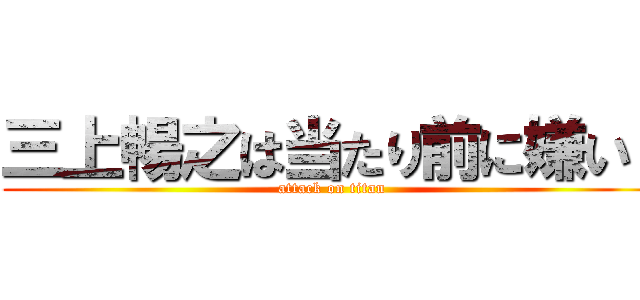 三上暢之は当たり前に嫌い！ (attack on titan)